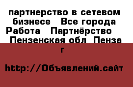 партнерство в сетевом бизнесе - Все города Работа » Партнёрство   . Пензенская обл.,Пенза г.